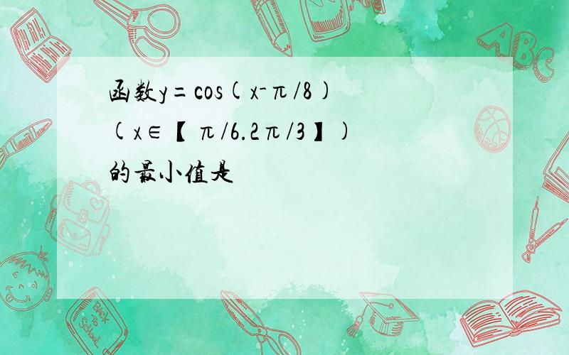 函数y=cos(x-π/8)(x∈【π/6.2π/3】)的最小值是