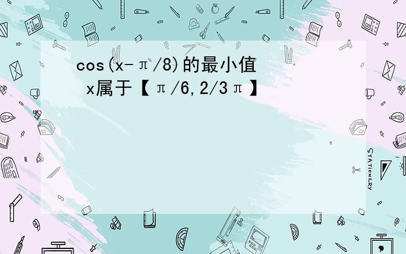 cos(x-π/8)的最小值 x属于【π/6,2/3π】