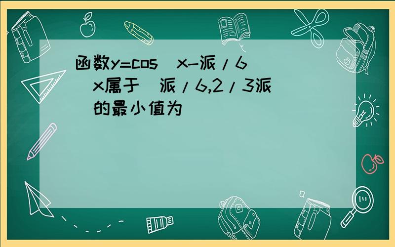 函数y=cos(x-派/6)(x属于[派/6,2/3派])的最小值为