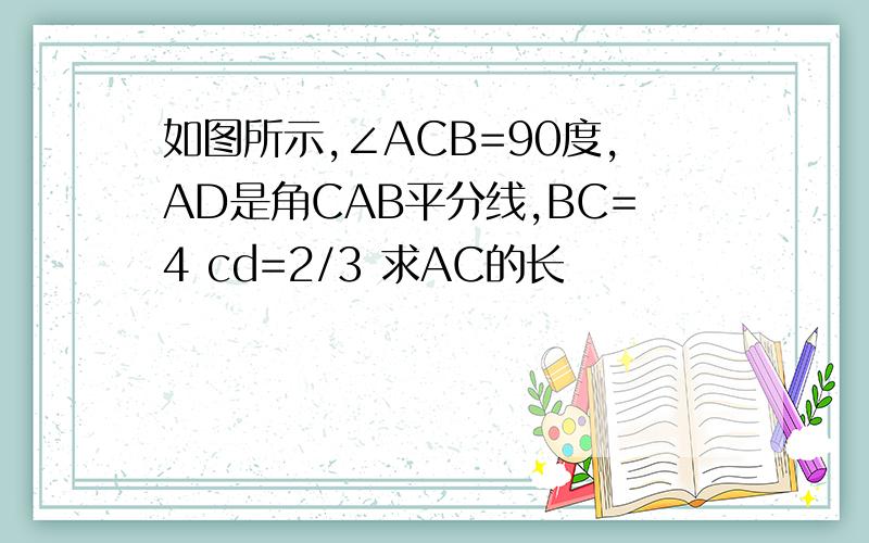 如图所示,∠ACB=90度,AD是角CAB平分线,BC=4 cd=2/3 求AC的长