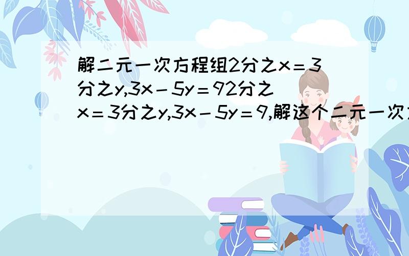 解二元一次方程组2分之x＝3分之y,3x－5y＝92分之x＝3分之y,3x－5y＝9,解这个二元一次方程组,