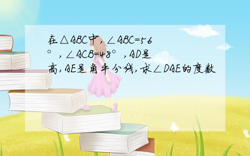 在△ABC中,∠ABC=56°,∠ACB=48°,AD是高,AE是角平分线,求∠DAE的度数