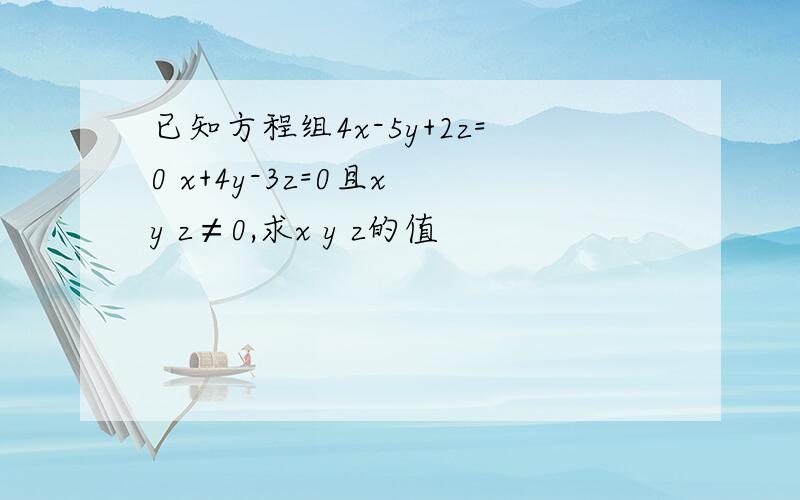 已知方程组4x-5y+2z=0 x+4y-3z=0且x y z≠0,求x y z的值