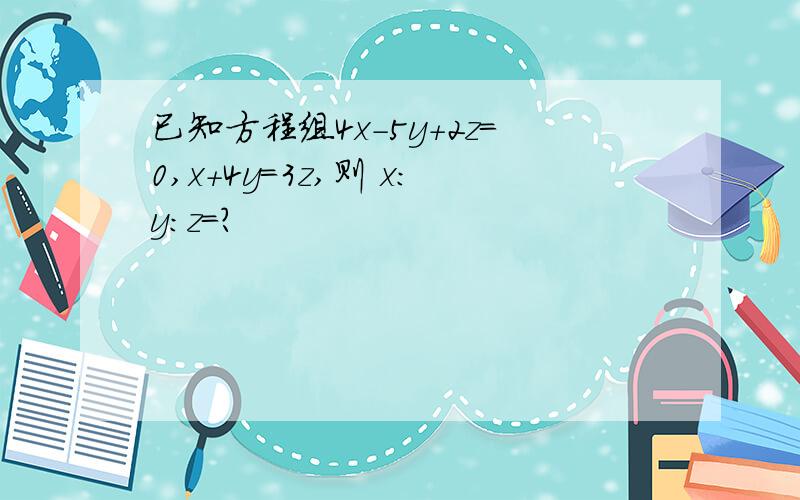 已知方程组4x-5y+2z=0,x+4y=3z,则 x:y:z=?