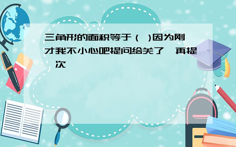 三角形的面积等于（ )因为刚才我不小心吧提问给关了,再提一次,