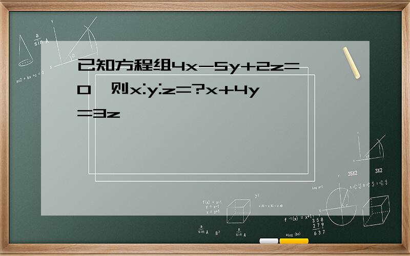 已知方程组4x-5y+2z=0,则x:y:z=?x+4y=3z