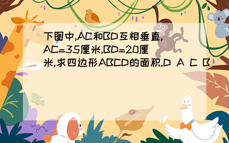 下图中,AC和BD互相垂直,AC=35厘米,BD=20厘米,求四边形ABCD的面积.D A C B