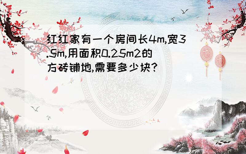 红红家有一个房间长4m,宽3.5m,用面积0.25m2的方砖铺地,需要多少块?