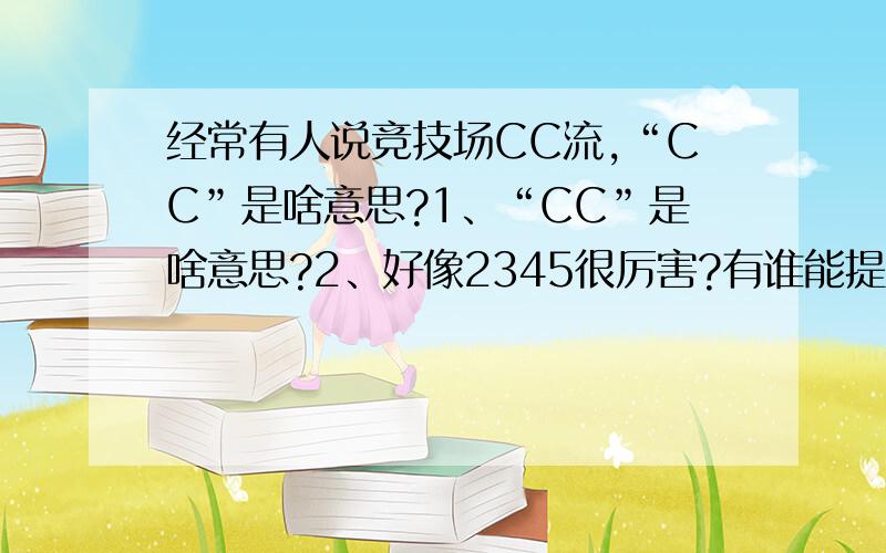 经常有人说竞技场CC流,“CC”是啥意思?1、“CC”是啥意思?2、好像2345很厉害?有谁能提供下经验心得?（提供有用的经验心得给予加分）我说的2345跟术士的快捷键2345没关系,是一种5v5组合~ 2345~