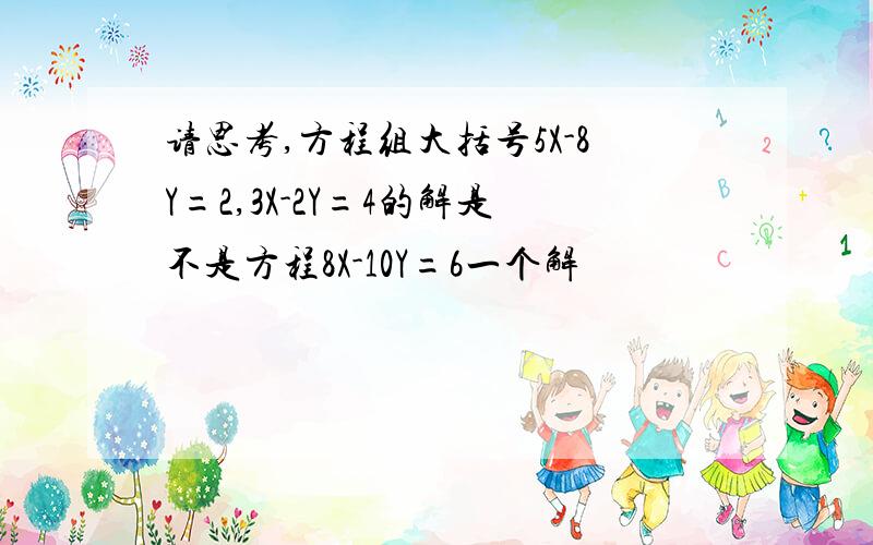 请思考,方程组大括号5X-8Y=2,3X-2Y=4的解是不是方程8X-10Y=6一个解