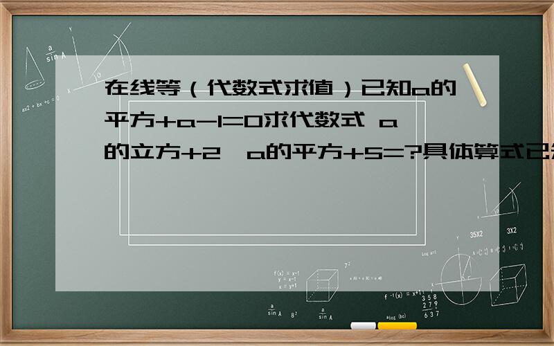 在线等（代数式求值）已知a的平方+a-1=0求代数式 a的立方+2*a的平方+5=?具体算式已知a^2+a-1=0求a^3+2a^2+5=?