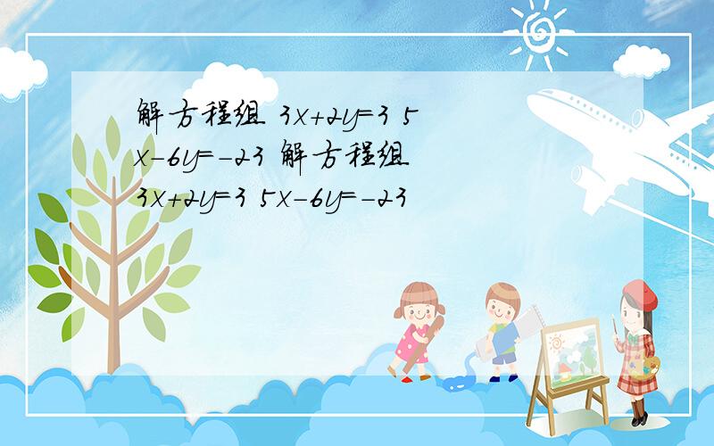 解方程组 3x＋2y＝3 5x－6y＝-23 解方程组 3x＋2y＝3 5x－6y＝-23