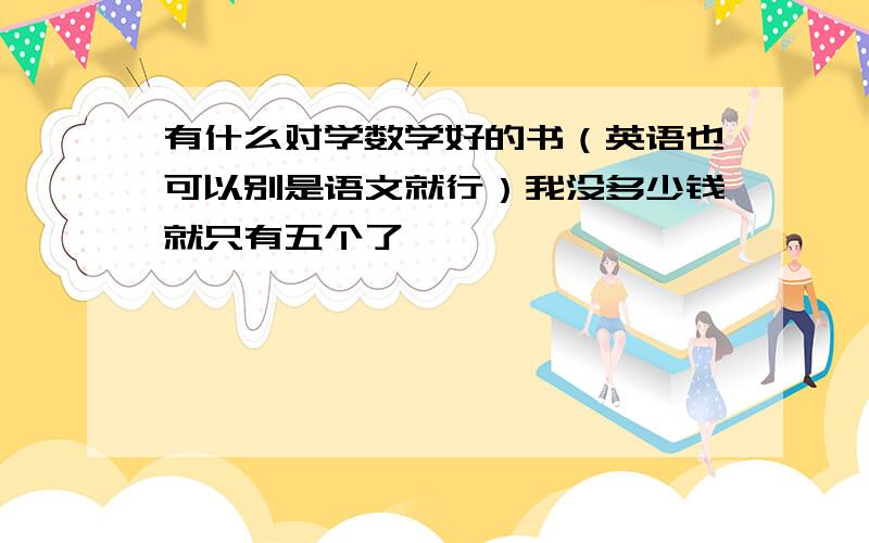 有什么对学数学好的书（英语也可以别是语文就行）我没多少钱就只有五个了