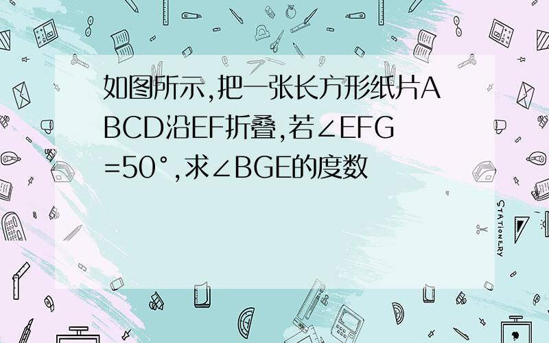 如图所示,把一张长方形纸片ABCD沿EF折叠,若∠EFG=50°,求∠BGE的度数