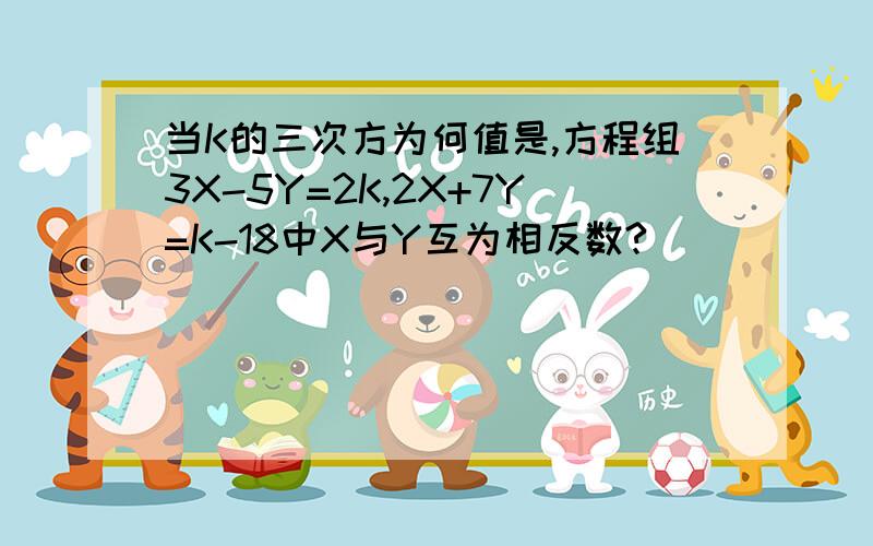 当K的三次方为何值是,方程组3X-5Y=2K,2X+7Y=K-18中X与Y互为相反数?