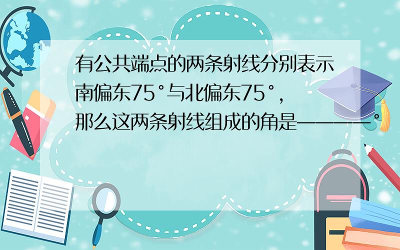 有公共端点的两条射线分别表示南偏东75°与北偏东75°,那么这两条射线组成的角是————°