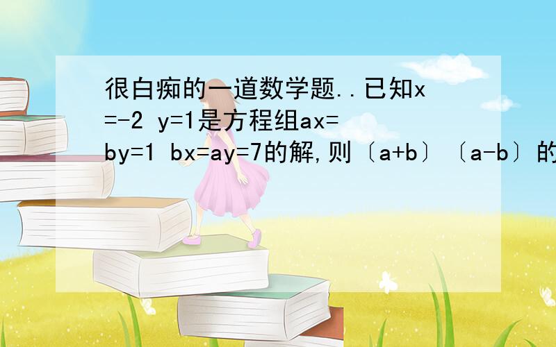 很白痴的一道数学题..已知x=-2 y=1是方程组ax=by=1 bx=ay=7的解,则〔a+b〕〔a-b〕的值为把那个等号换成+