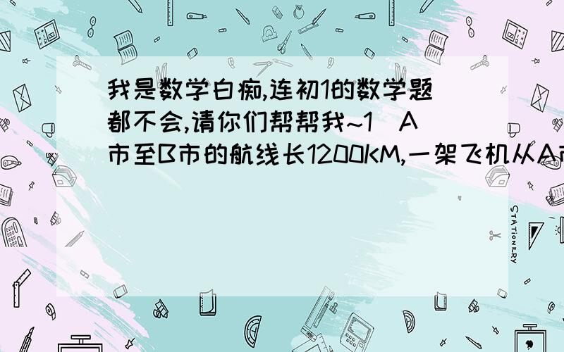 我是数学白痴,连初1的数学题都不会,请你们帮帮我~1)A市至B市的航线长1200KM,一架飞机从A市顺风飞往B市需2小时30分,从B市逆风飞往A市需3小时20分.求飞机的平均速度与风速.2)甲乙二人都以不变