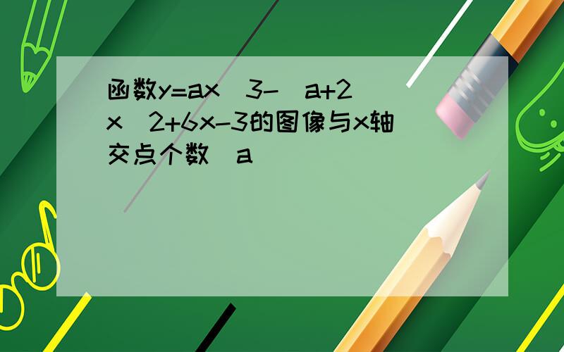 函数y=ax^3-(a+2)x^2+6x-3的图像与x轴交点个数（a