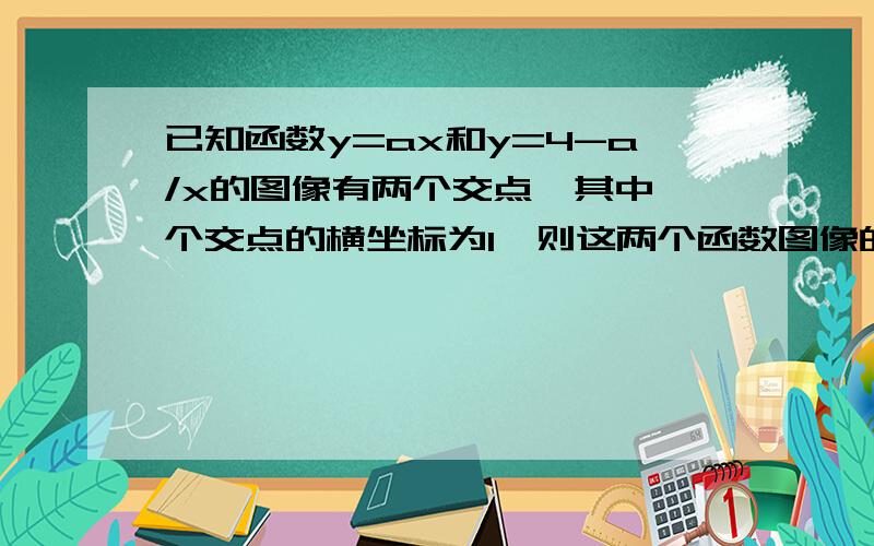 已知函数y=ax和y=4-a/x的图像有两个交点,其中一个交点的横坐标为1,则这两个函数图像的交点坐标为---