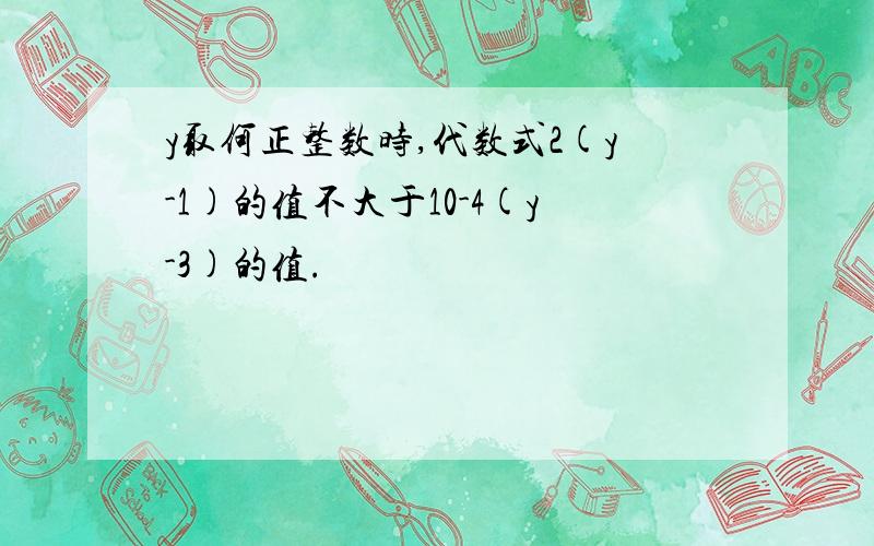 y取何正整数时,代数式2(y-1)的值不大于10-4(y-3)的值.