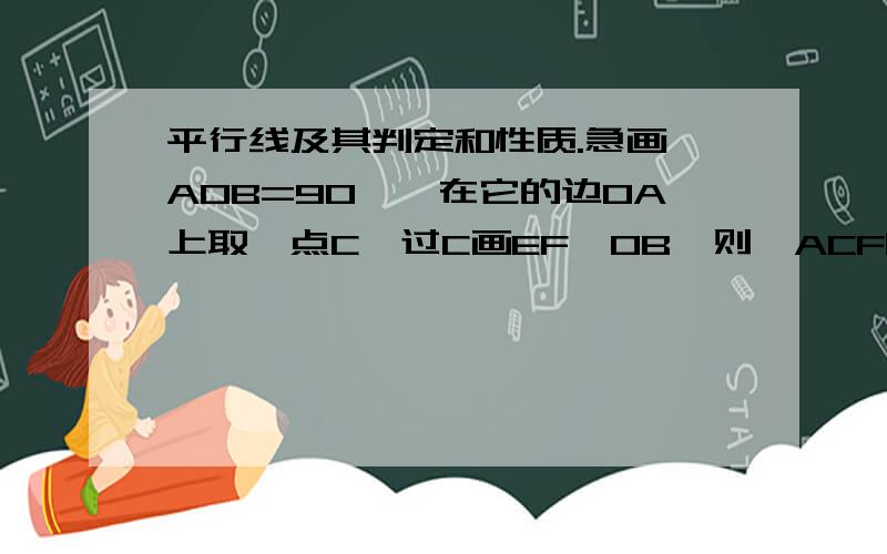 平行线及其判定和性质.急画∠AOB=90°,在它的边OA上取一点C,过C画EF‖OB,则∠ACF的度数是?