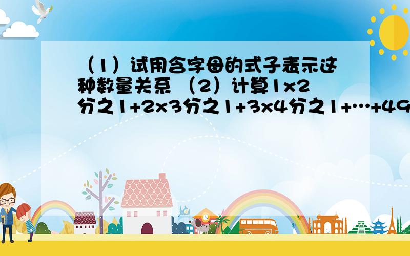 （1）试用含字母的式子表示这种数量关系 （2）计算1x2分之1+2x3分之1+3x4分之1+…+49x50分之11x2分之1与1-2分之1；2x3分之1与2分之1-3分之1；3x4分之1与3分之1-4分之1；4x5分之1与4分之1-5分之1；；5x6