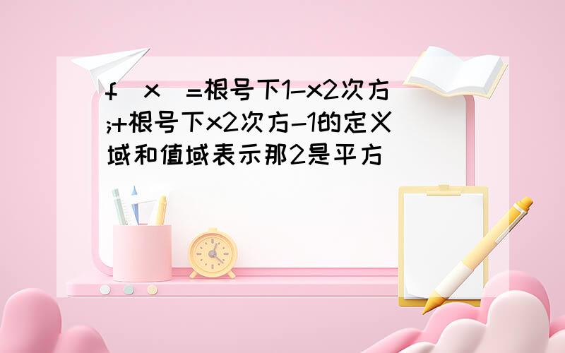 f(x)=根号下1-x2次方;+根号下x2次方-1的定义域和值域表示那2是平方