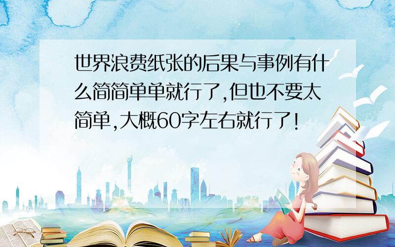 世界浪费纸张的后果与事例有什么简简单单就行了,但也不要太简单,大概60字左右就行了!