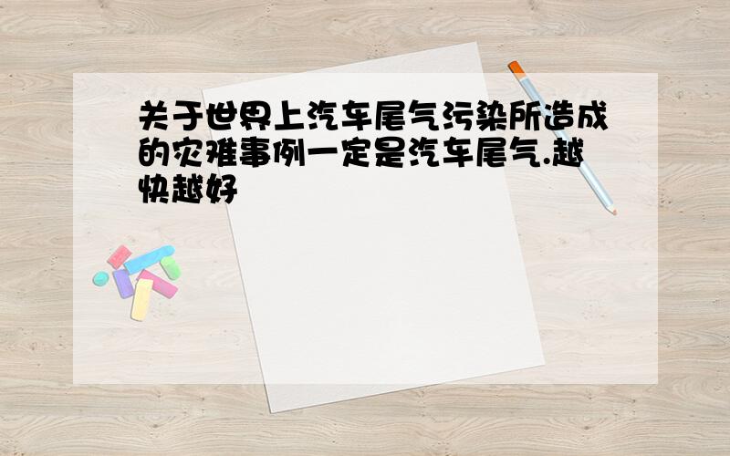 关于世界上汽车尾气污染所造成的灾难事例一定是汽车尾气.越快越好