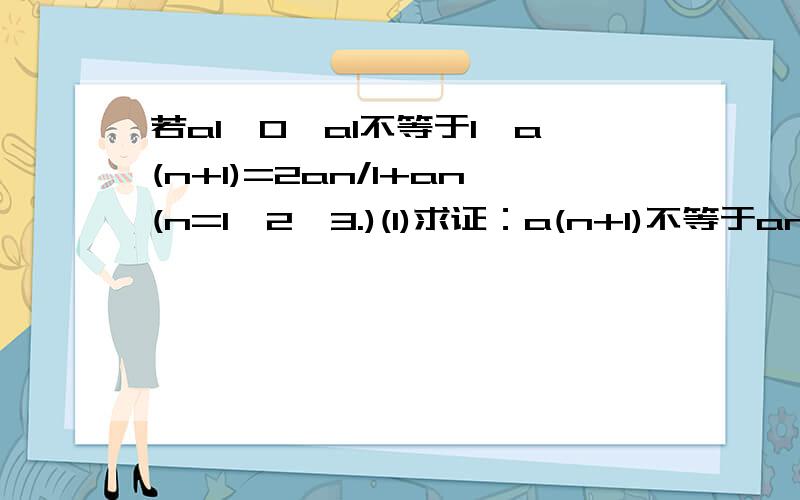 若a1>0,a1不等于1,a(n+1)=2an/1+an(n=1,2,3.)(1)求证：a(n+1)不等于an(2)令a1=1/2,写出a2,a3,a4,a5的值,观察并归纳出这个数列的通项公式an