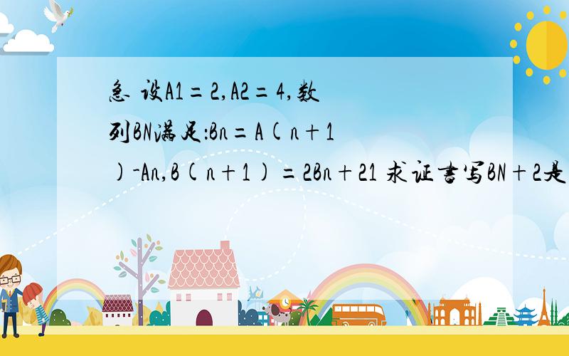 急 设A1=2,A2=4,数列BN满足：Bn=A(n+1)-An,B(n+1)=2Bn+21 求证书写BN+2是等比数列（我已证了）2求数列An的通项公式