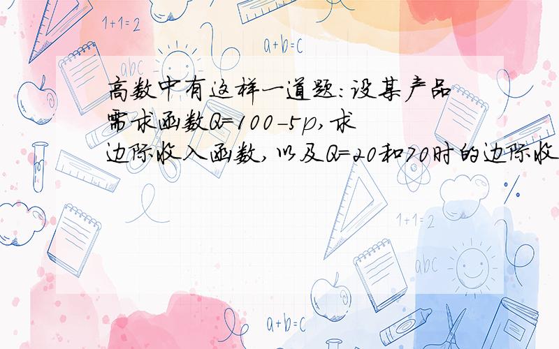 高数中有这样一道题：设某产品需求函数Q=100-5p,求边际收入函数,以及Q=20和70时的边际收入?解答下,谢谢