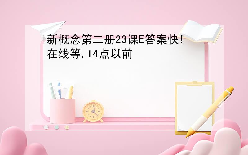 新概念第二册23课E答案快!在线等,14点以前