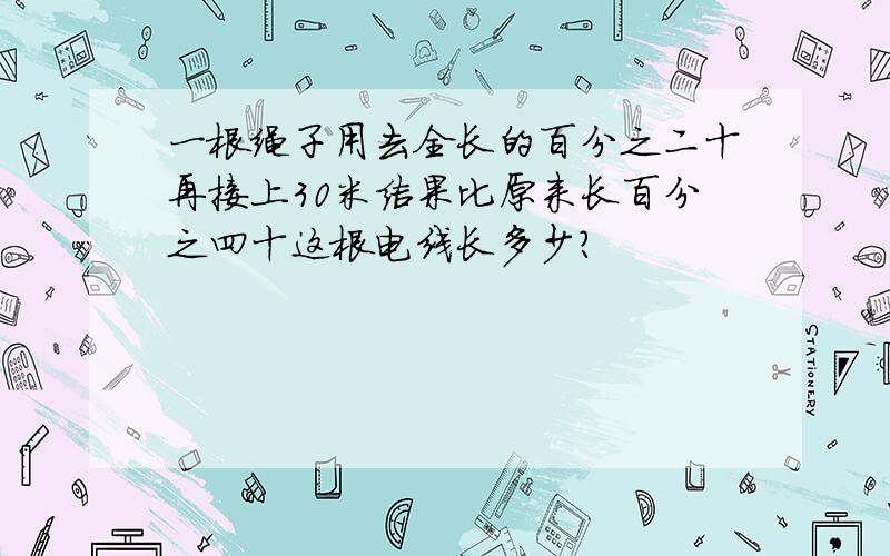 一根绳子用去全长的百分之二十再接上30米结果比原来长百分之四十这根电线长多少?