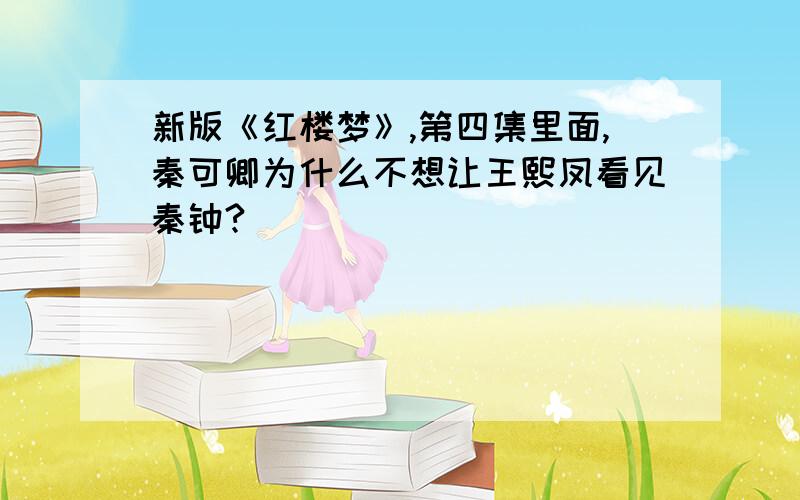 新版《红楼梦》,第四集里面,秦可卿为什么不想让王熙凤看见秦钟?