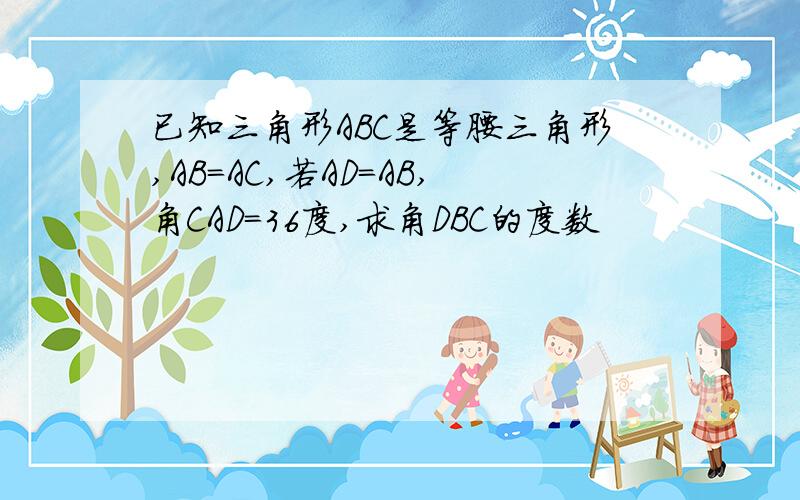 已知三角形ABC是等腰三角形,AB=AC,若AD=AB,角CAD=36度,求角DBC的度数