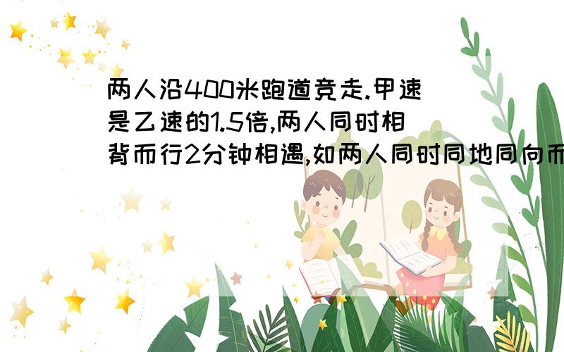 两人沿400米跑道竞走.甲速是乙速的1.5倍,两人同时相背而行2分钟相遇,如两人同时同地同向而行,几分钟相