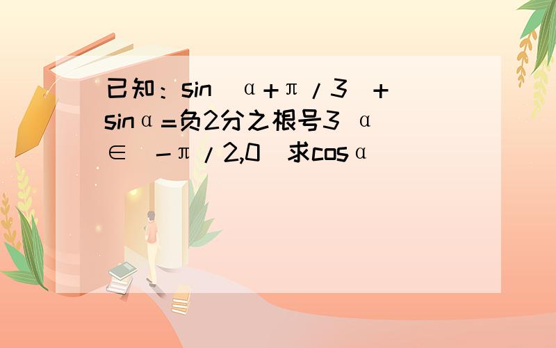 已知：sin(α+π/3)+sinα=负2分之根号3 α∈（-π/2,0）求cosα