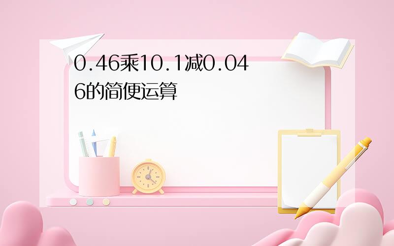 0.46乘10.1减0.046的简便运算