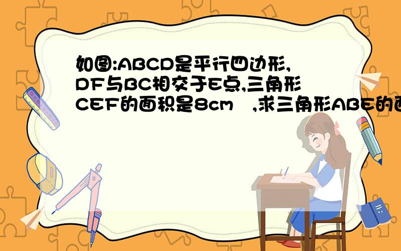 如图:ABCD是平行四边形,DF与BC相交于E点,三角形CEF的面积是8cm²,求三角形ABE的面积.