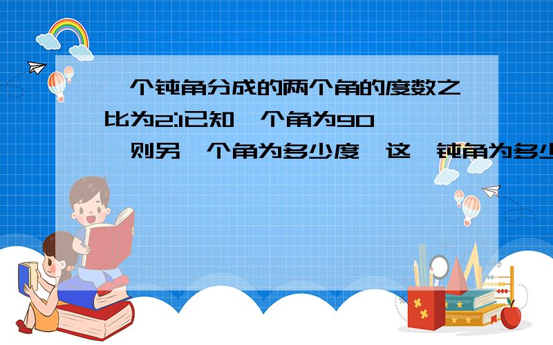 一个钝角分成的两个角的度数之比为2:1已知一个角为90°,则另一个角为多少度,这一钝角为多少度