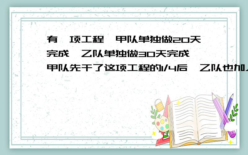 有一项工程,甲队单独做20天完成,乙队单独做30天完成,甲队先干了这项工程的1/4后,乙队也加入了施工,两队一起干了多少天?列算式