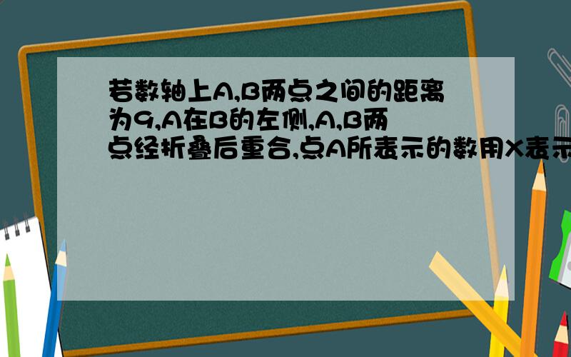 若数轴上A,B两点之间的距离为9,A在B的左侧,A,B两点经折叠后重合,点A所表示的数用X表示,请用含有X的代数式来表示点B,那么在数轴上到A,B两点距离相等的点又怎么表示?请说明理由!