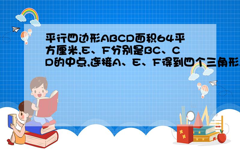 平行四边形ABCD面积64平方厘米,E、F分别是BC、CD的中点,连接A、E、F得到四个三角形,求三角形AEF的面积