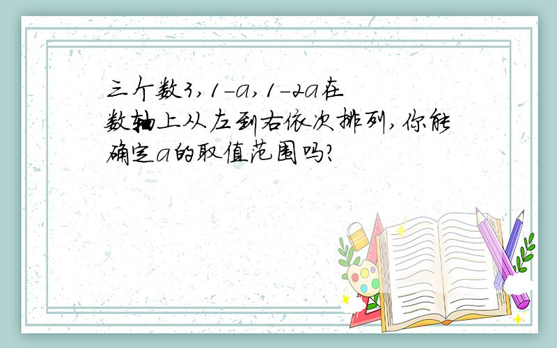 三个数3,1-a,1-2a在数轴上从左到右依次排列,你能确定a的取值范围吗?