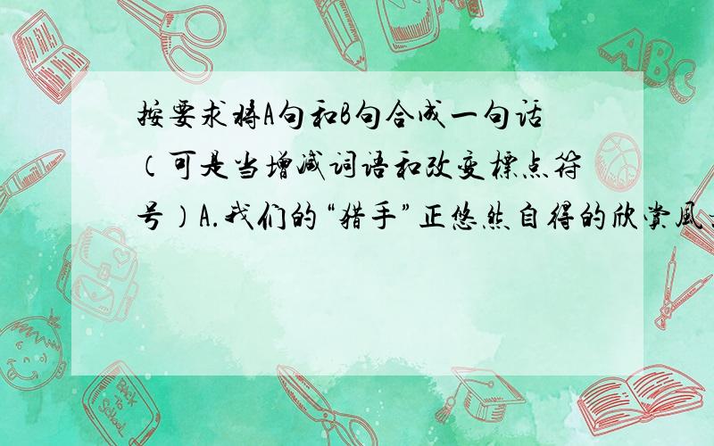 按要求将A句和B句合成一句话（可是当增减词语和改变标点符号）A.我们的“猎手”正悠然自得的欣赏风景B.一只兔子悄悄的从身边溜走了（1）组成一个表示惋惜之意的句子________（2）组成一