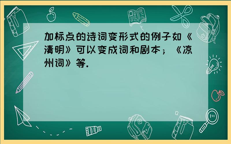 加标点的诗词变形式的例子如《清明》可以变成词和剧本；《凉州词》等.