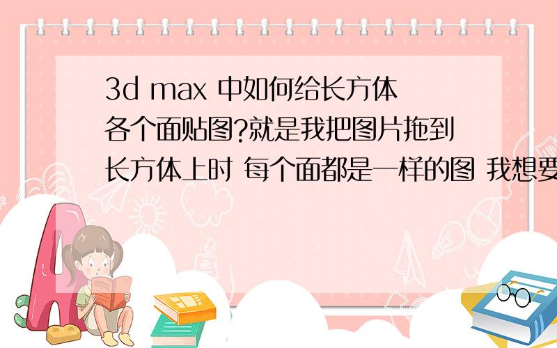 3d max 中如何给长方体各个面贴图?就是我把图片拖到长方体上时 每个面都是一样的图 我想要每个面贴不同的图怎么贴啊?讲点简单点方法