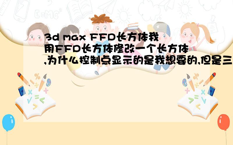 3d max FFD长方体我用FFD长方体修改一个长方体,为什么控制点显示的是我想要的,但是三维模型就是没有变化!前几天我还用了都好着,今天不知道是哪里点错了还是怎么的,怎么弄都不行……哪位